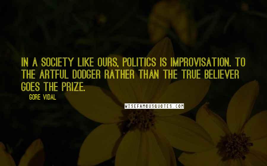 Gore Vidal Quotes: In a society like ours, politics is improvisation. To the artful dodger rather than the true believer goes the prize.