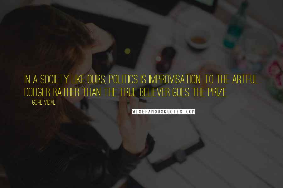 Gore Vidal Quotes: In a society like ours, politics is improvisation. To the artful dodger rather than the true believer goes the prize.