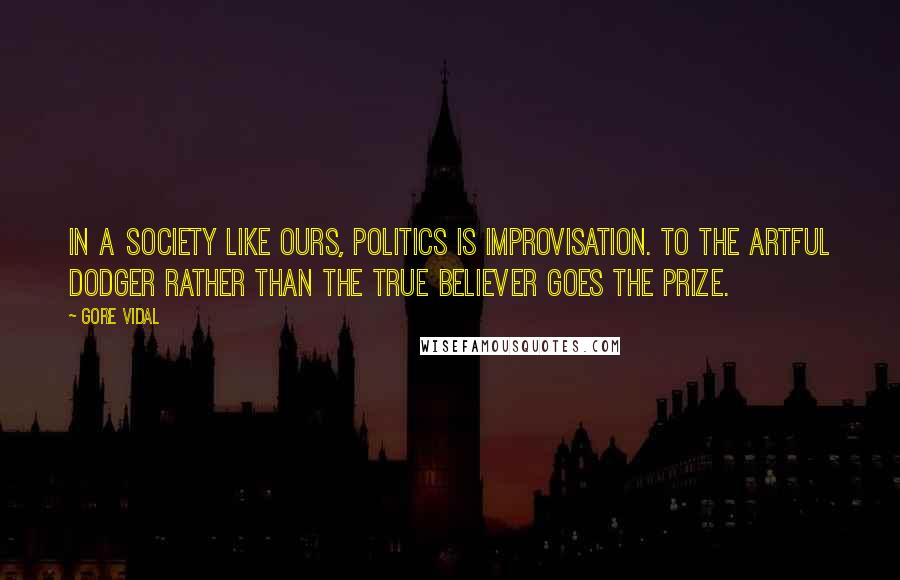 Gore Vidal Quotes: In a society like ours, politics is improvisation. To the artful dodger rather than the true believer goes the prize.