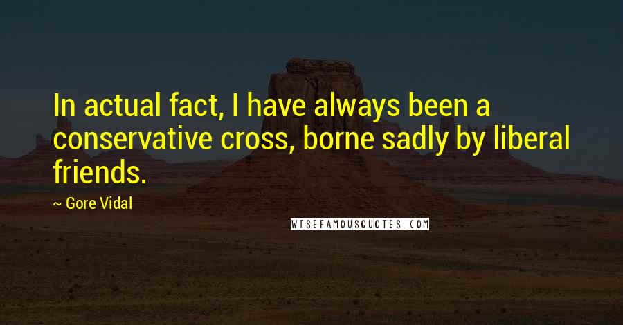 Gore Vidal Quotes: In actual fact, I have always been a conservative cross, borne sadly by liberal friends.