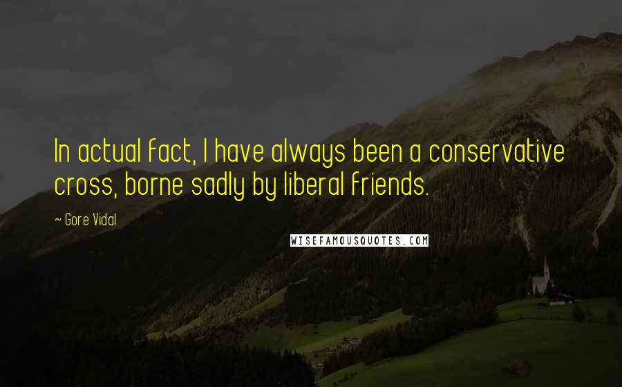 Gore Vidal Quotes: In actual fact, I have always been a conservative cross, borne sadly by liberal friends.