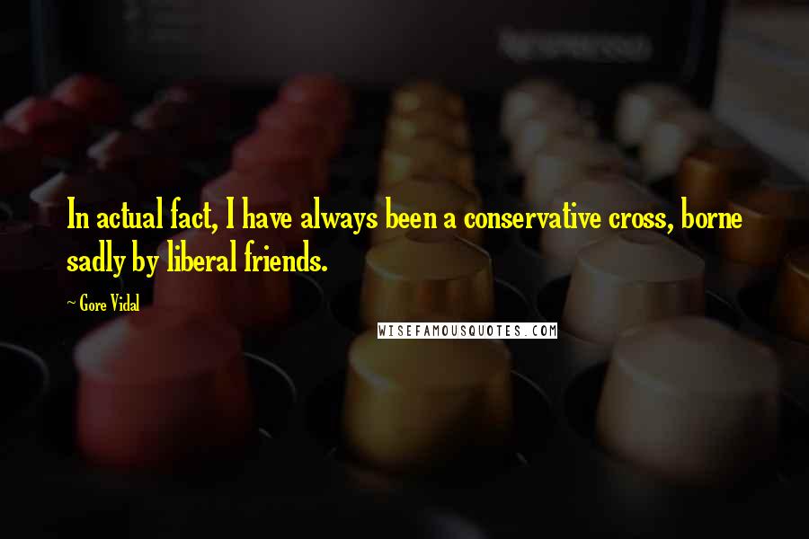 Gore Vidal Quotes: In actual fact, I have always been a conservative cross, borne sadly by liberal friends.
