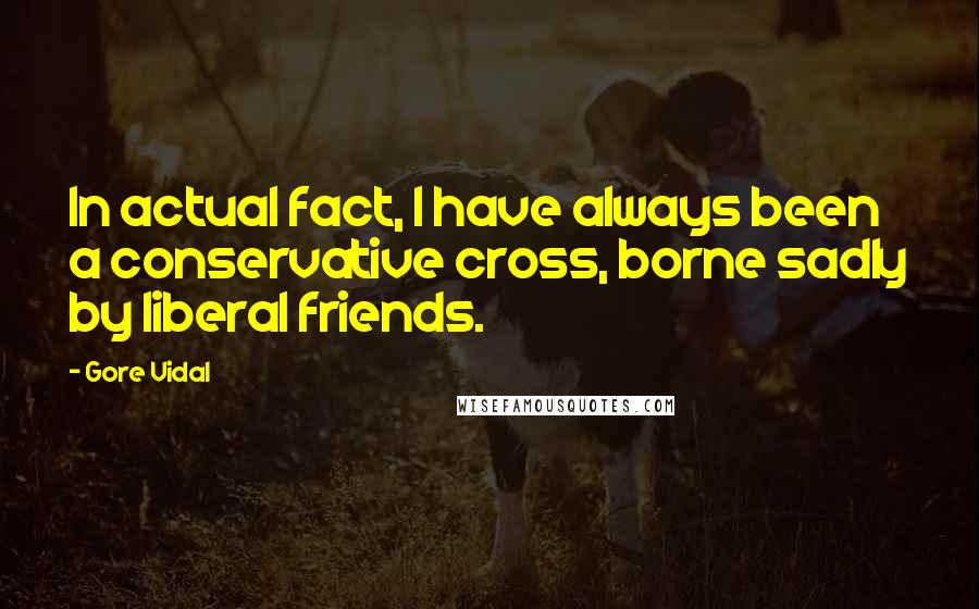 Gore Vidal Quotes: In actual fact, I have always been a conservative cross, borne sadly by liberal friends.