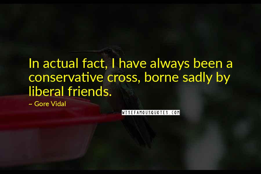 Gore Vidal Quotes: In actual fact, I have always been a conservative cross, borne sadly by liberal friends.