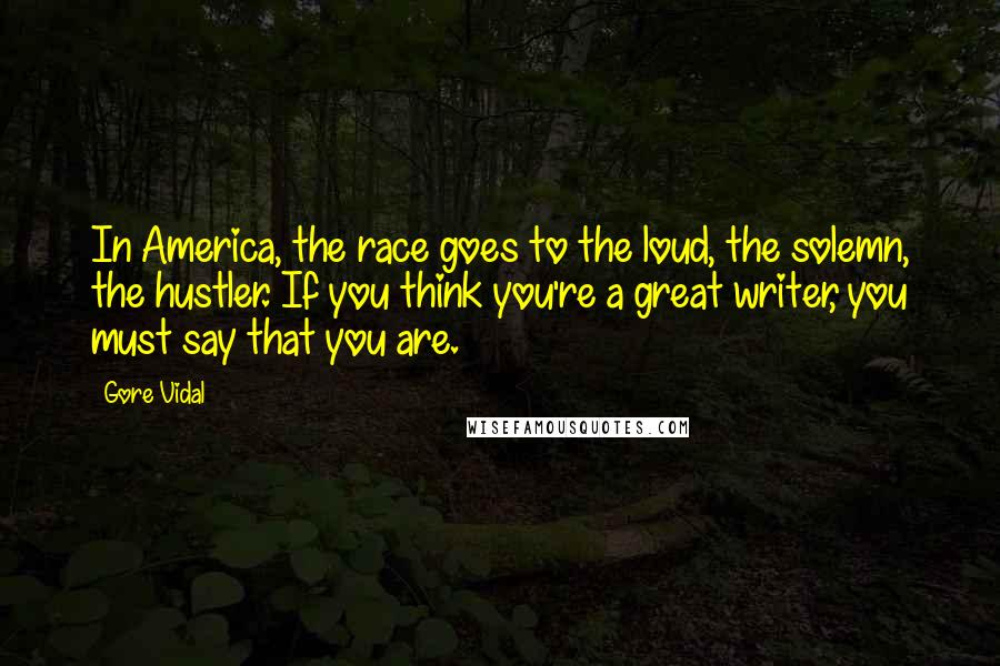 Gore Vidal Quotes: In America, the race goes to the loud, the solemn, the hustler. If you think you're a great writer, you must say that you are.