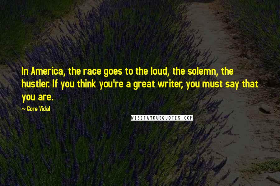 Gore Vidal Quotes: In America, the race goes to the loud, the solemn, the hustler. If you think you're a great writer, you must say that you are.