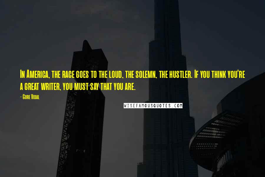 Gore Vidal Quotes: In America, the race goes to the loud, the solemn, the hustler. If you think you're a great writer, you must say that you are.