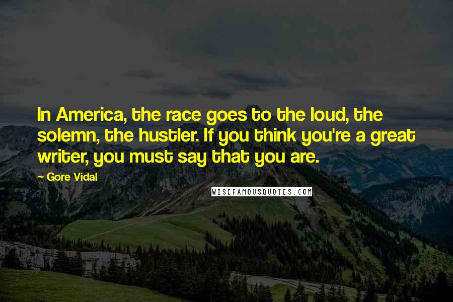 Gore Vidal Quotes: In America, the race goes to the loud, the solemn, the hustler. If you think you're a great writer, you must say that you are.