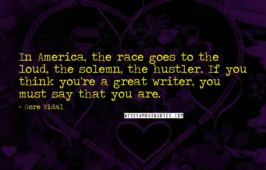 Gore Vidal Quotes: In America, the race goes to the loud, the solemn, the hustler. If you think you're a great writer, you must say that you are.