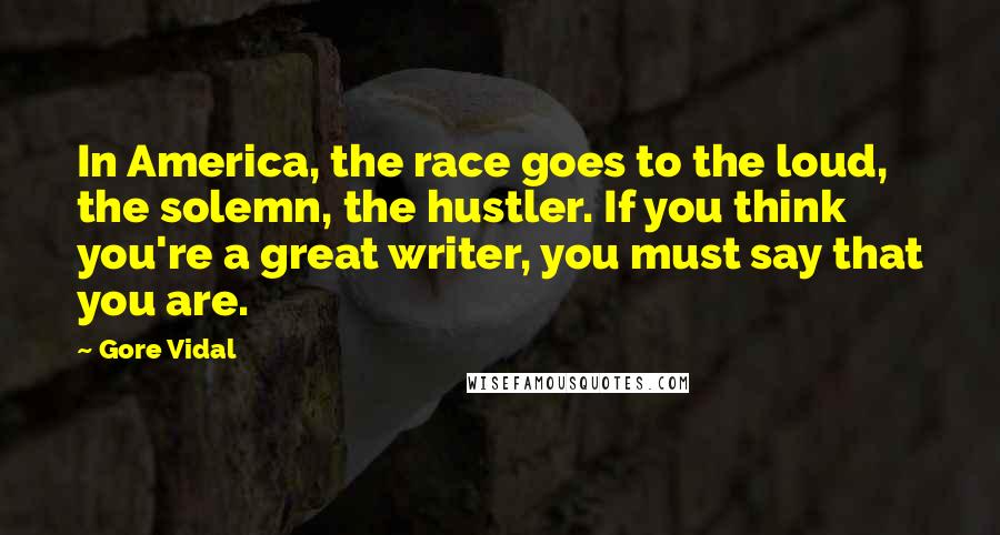 Gore Vidal Quotes: In America, the race goes to the loud, the solemn, the hustler. If you think you're a great writer, you must say that you are.