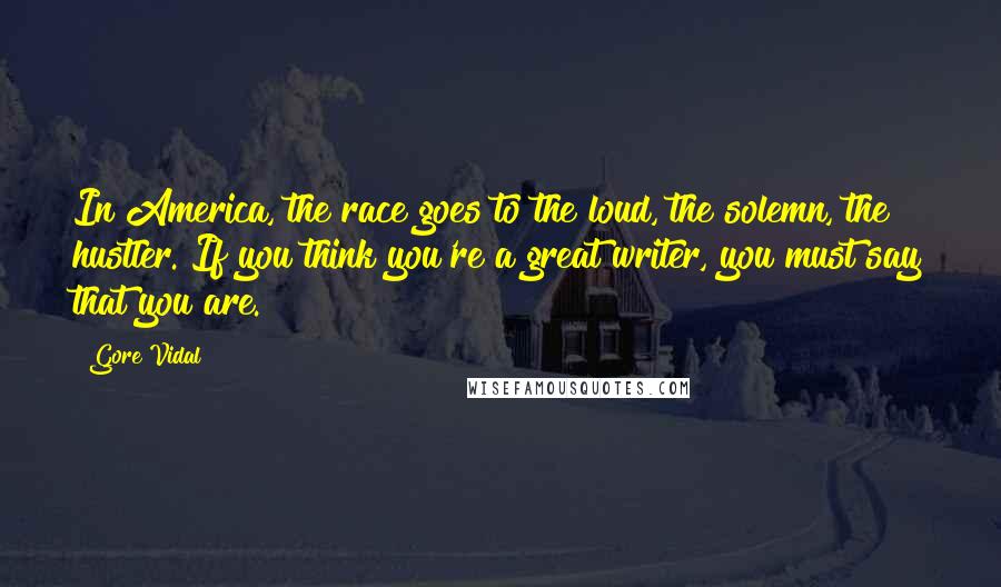 Gore Vidal Quotes: In America, the race goes to the loud, the solemn, the hustler. If you think you're a great writer, you must say that you are.