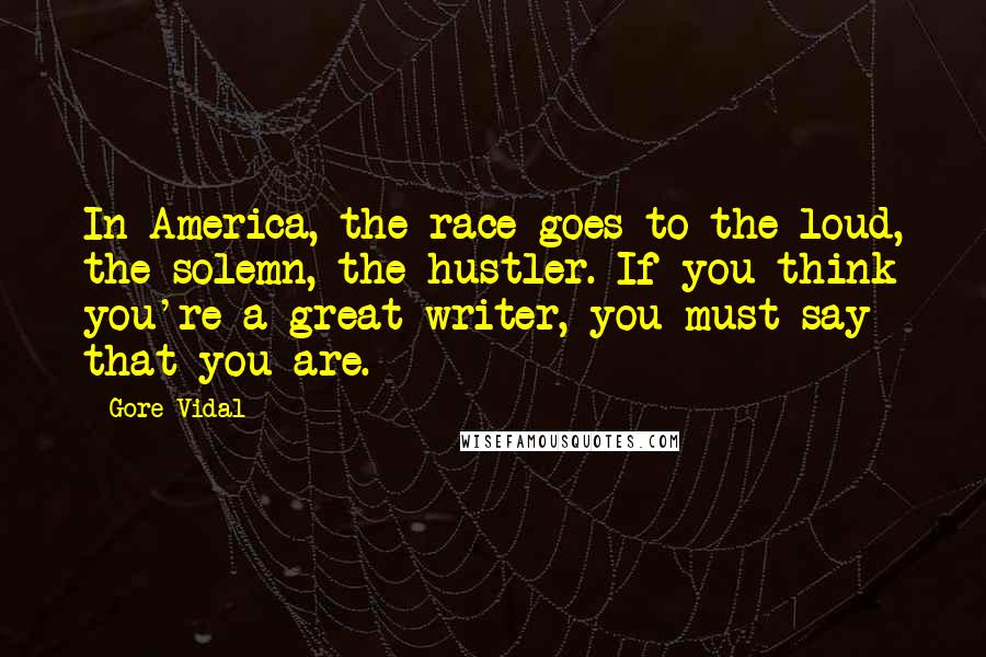 Gore Vidal Quotes: In America, the race goes to the loud, the solemn, the hustler. If you think you're a great writer, you must say that you are.