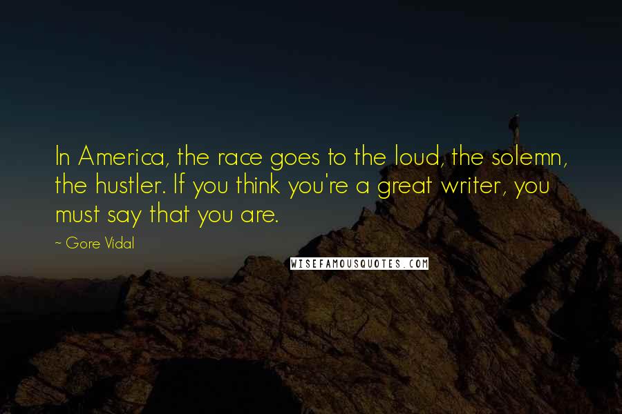 Gore Vidal Quotes: In America, the race goes to the loud, the solemn, the hustler. If you think you're a great writer, you must say that you are.