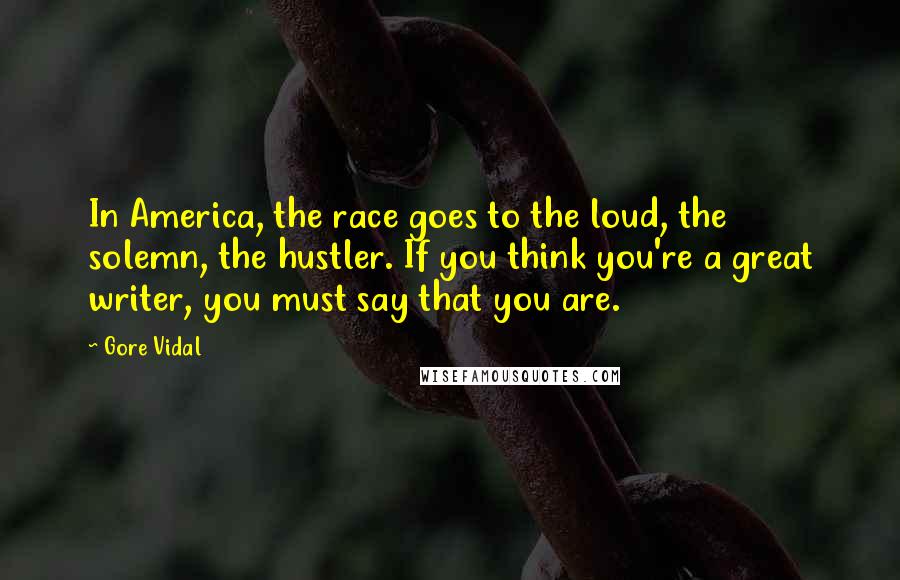 Gore Vidal Quotes: In America, the race goes to the loud, the solemn, the hustler. If you think you're a great writer, you must say that you are.