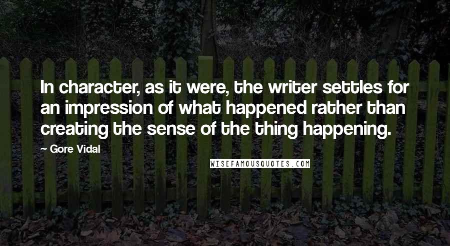 Gore Vidal Quotes: In character, as it were, the writer settles for an impression of what happened rather than creating the sense of the thing happening.