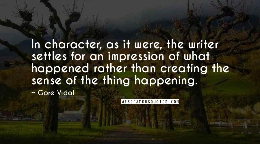 Gore Vidal Quotes: In character, as it were, the writer settles for an impression of what happened rather than creating the sense of the thing happening.