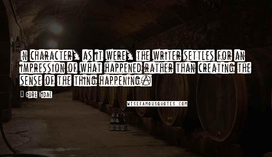 Gore Vidal Quotes: In character, as it were, the writer settles for an impression of what happened rather than creating the sense of the thing happening.