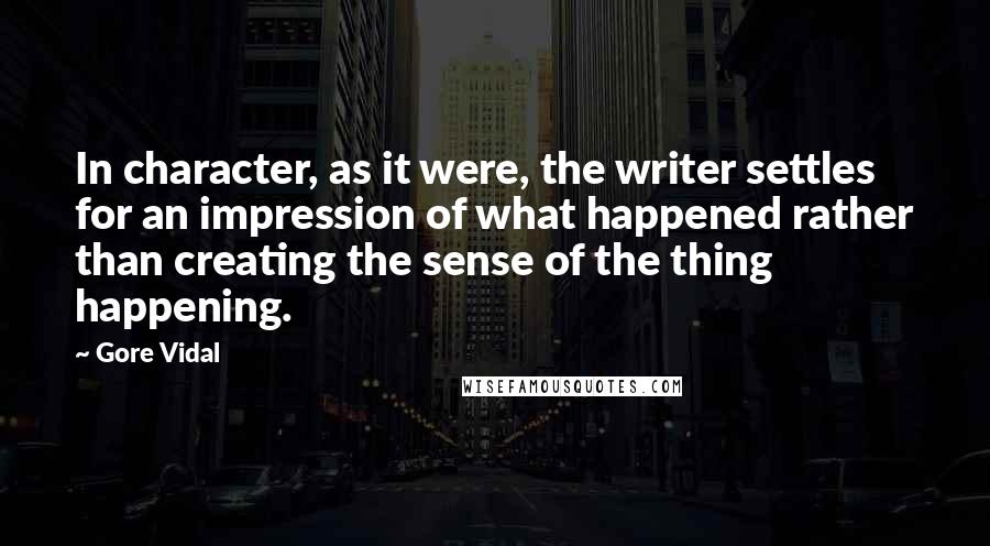 Gore Vidal Quotes: In character, as it were, the writer settles for an impression of what happened rather than creating the sense of the thing happening.