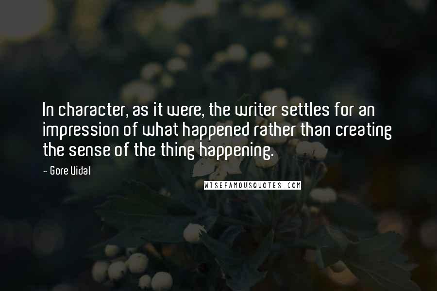 Gore Vidal Quotes: In character, as it were, the writer settles for an impression of what happened rather than creating the sense of the thing happening.