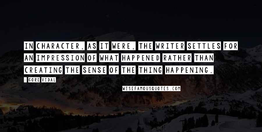 Gore Vidal Quotes: In character, as it were, the writer settles for an impression of what happened rather than creating the sense of the thing happening.