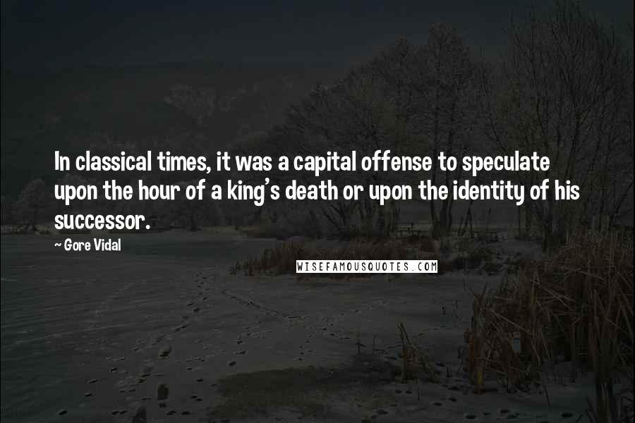 Gore Vidal Quotes: In classical times, it was a capital offense to speculate upon the hour of a king's death or upon the identity of his successor.