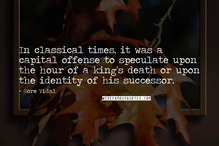 Gore Vidal Quotes: In classical times, it was a capital offense to speculate upon the hour of a king's death or upon the identity of his successor.