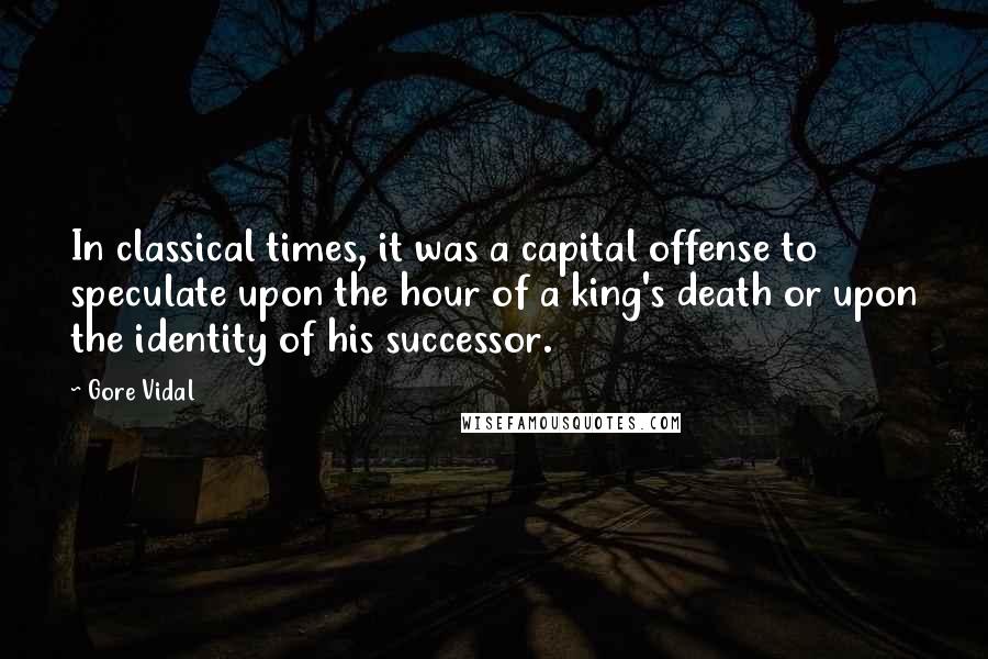 Gore Vidal Quotes: In classical times, it was a capital offense to speculate upon the hour of a king's death or upon the identity of his successor.