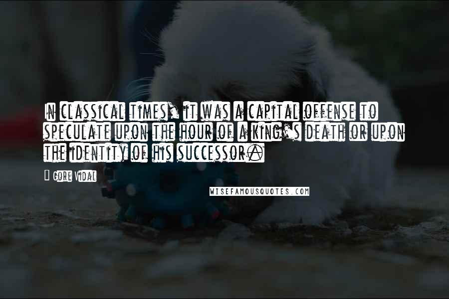 Gore Vidal Quotes: In classical times, it was a capital offense to speculate upon the hour of a king's death or upon the identity of his successor.