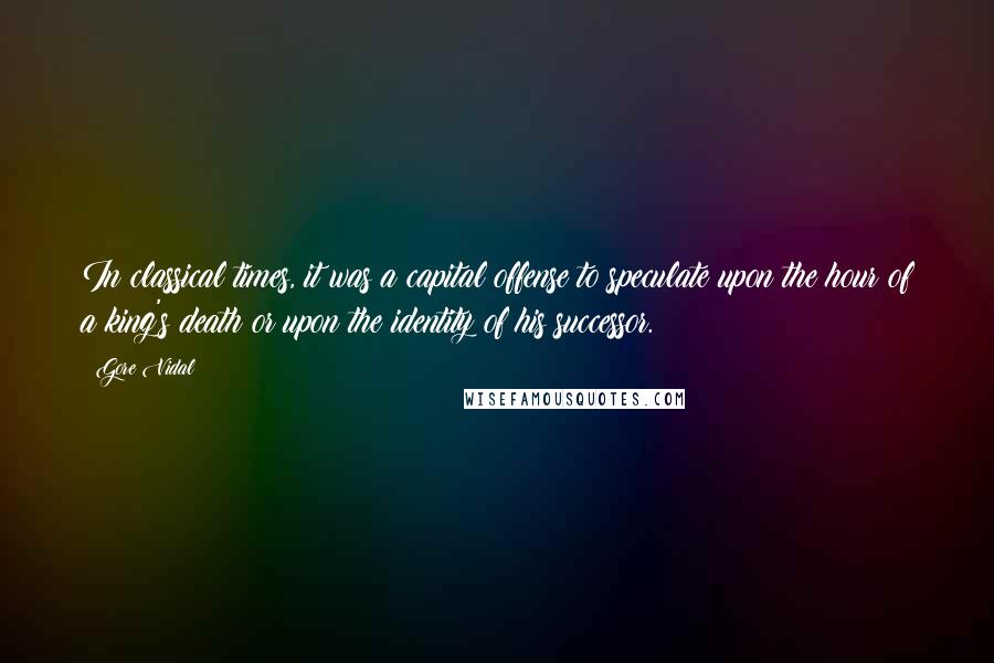 Gore Vidal Quotes: In classical times, it was a capital offense to speculate upon the hour of a king's death or upon the identity of his successor.