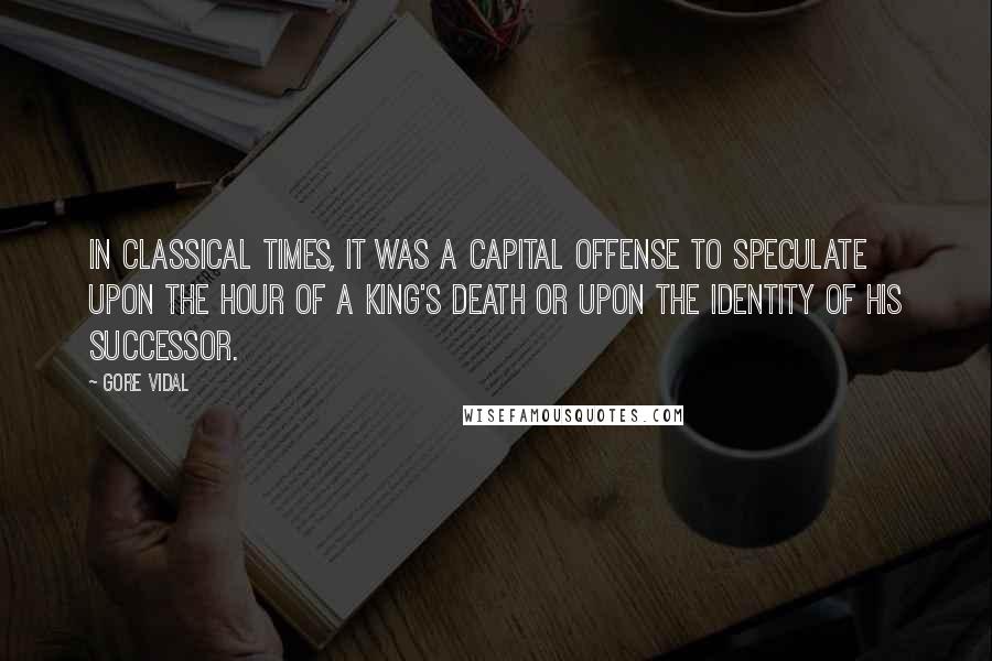 Gore Vidal Quotes: In classical times, it was a capital offense to speculate upon the hour of a king's death or upon the identity of his successor.