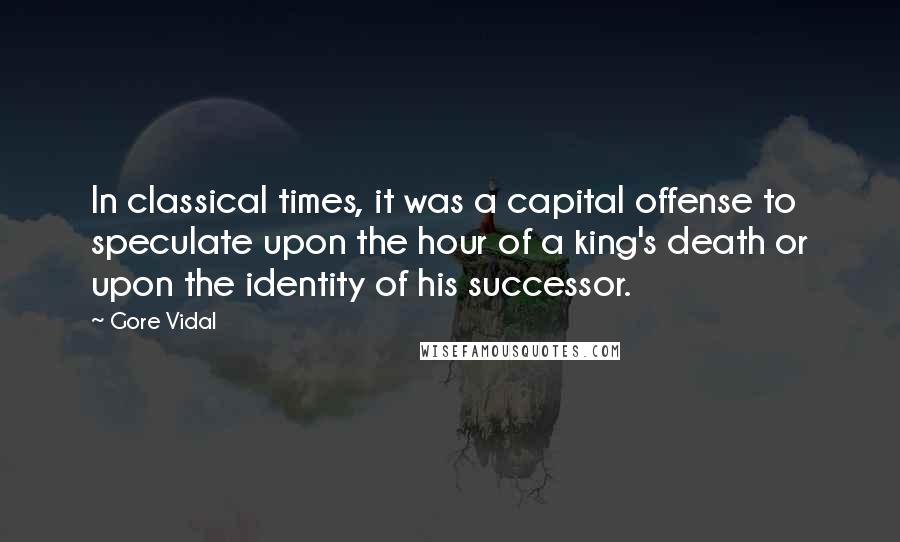 Gore Vidal Quotes: In classical times, it was a capital offense to speculate upon the hour of a king's death or upon the identity of his successor.