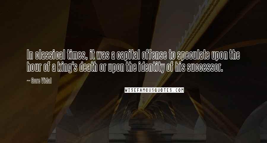 Gore Vidal Quotes: In classical times, it was a capital offense to speculate upon the hour of a king's death or upon the identity of his successor.