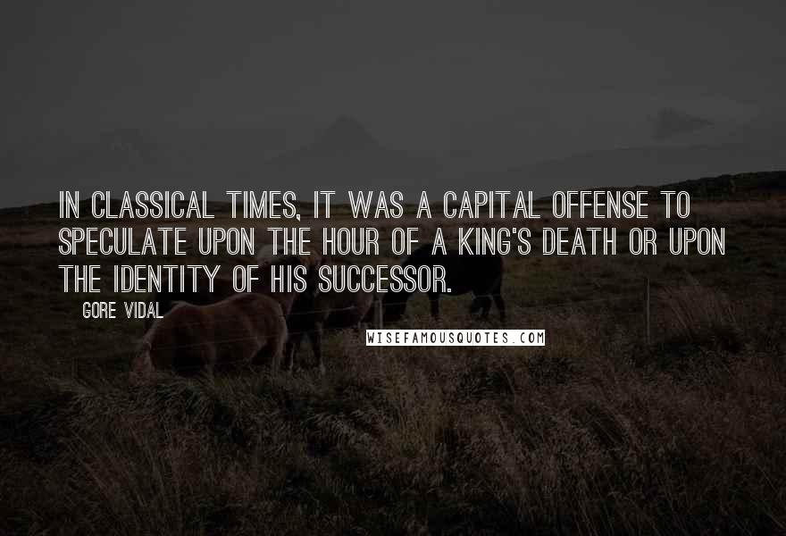 Gore Vidal Quotes: In classical times, it was a capital offense to speculate upon the hour of a king's death or upon the identity of his successor.