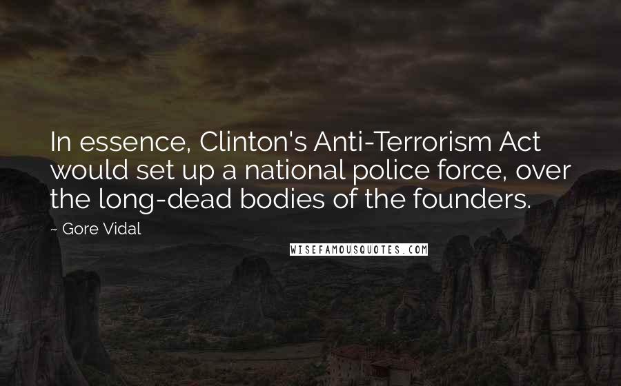 Gore Vidal Quotes: In essence, Clinton's Anti-Terrorism Act would set up a national police force, over the long-dead bodies of the founders.