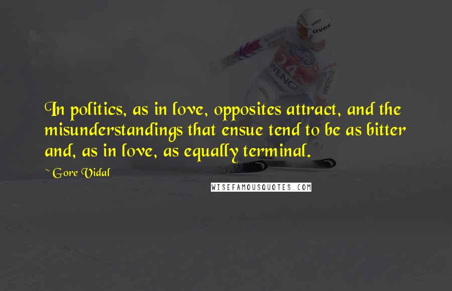 Gore Vidal Quotes: In politics, as in love, opposites attract, and the misunderstandings that ensue tend to be as bitter and, as in love, as equally terminal.