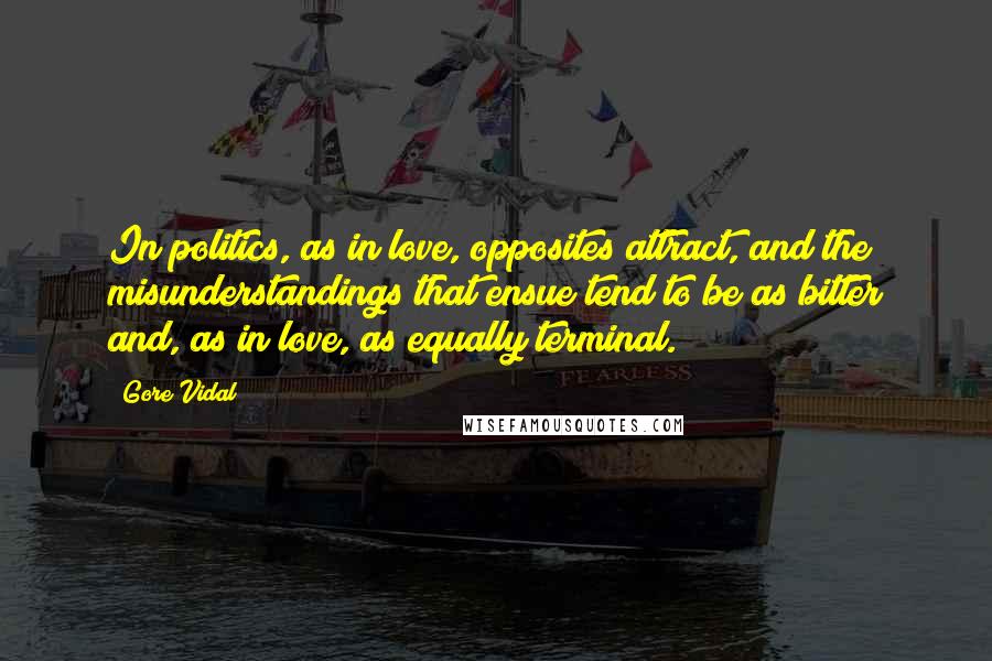 Gore Vidal Quotes: In politics, as in love, opposites attract, and the misunderstandings that ensue tend to be as bitter and, as in love, as equally terminal.