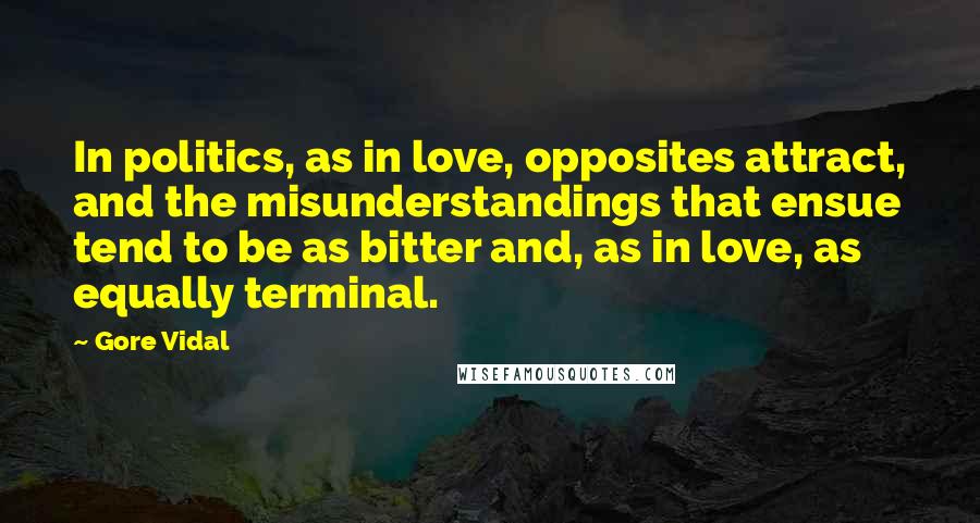 Gore Vidal Quotes: In politics, as in love, opposites attract, and the misunderstandings that ensue tend to be as bitter and, as in love, as equally terminal.