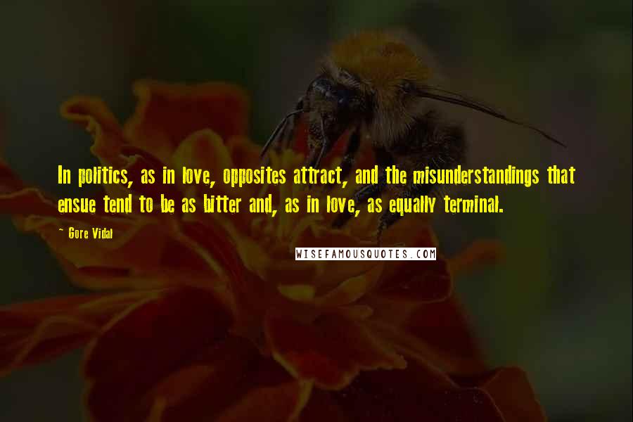 Gore Vidal Quotes: In politics, as in love, opposites attract, and the misunderstandings that ensue tend to be as bitter and, as in love, as equally terminal.