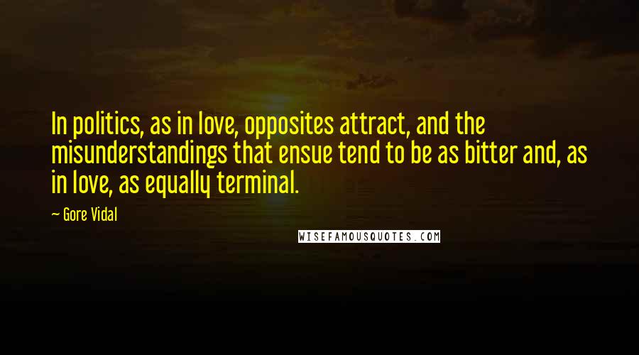 Gore Vidal Quotes: In politics, as in love, opposites attract, and the misunderstandings that ensue tend to be as bitter and, as in love, as equally terminal.