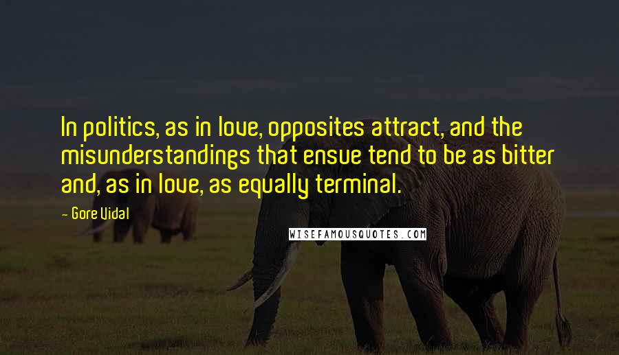 Gore Vidal Quotes: In politics, as in love, opposites attract, and the misunderstandings that ensue tend to be as bitter and, as in love, as equally terminal.