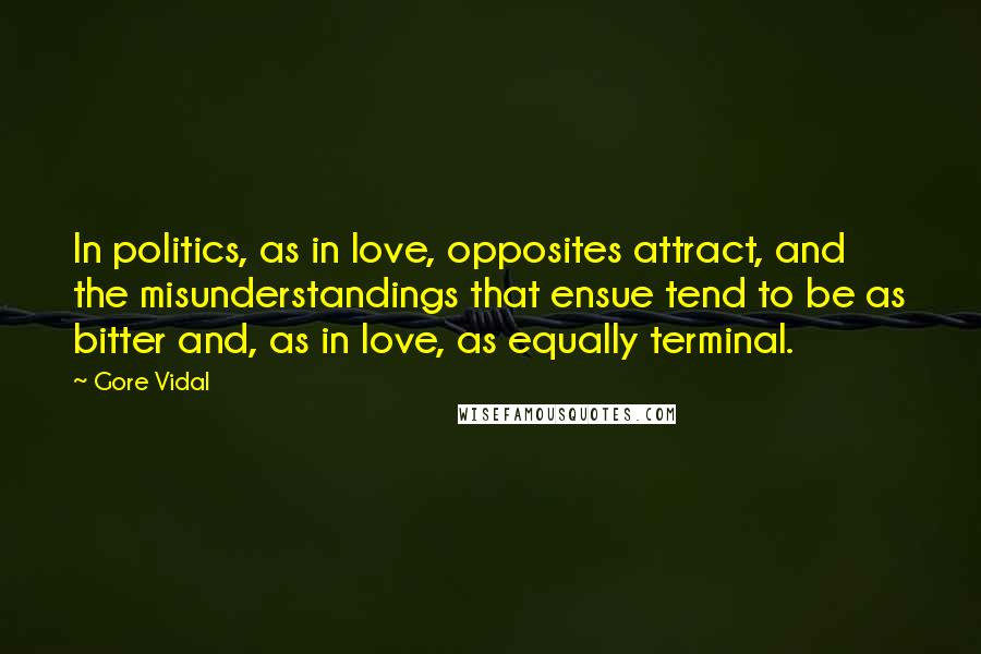 Gore Vidal Quotes: In politics, as in love, opposites attract, and the misunderstandings that ensue tend to be as bitter and, as in love, as equally terminal.