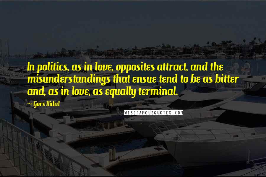 Gore Vidal Quotes: In politics, as in love, opposites attract, and the misunderstandings that ensue tend to be as bitter and, as in love, as equally terminal.