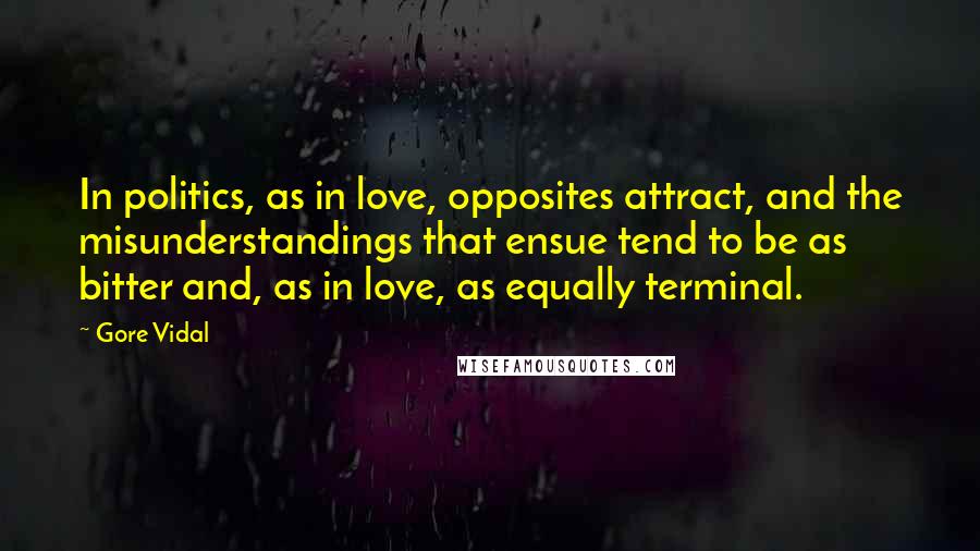 Gore Vidal Quotes: In politics, as in love, opposites attract, and the misunderstandings that ensue tend to be as bitter and, as in love, as equally terminal.