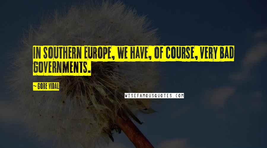 Gore Vidal Quotes: In Southern Europe, we have, of course, very bad governments.