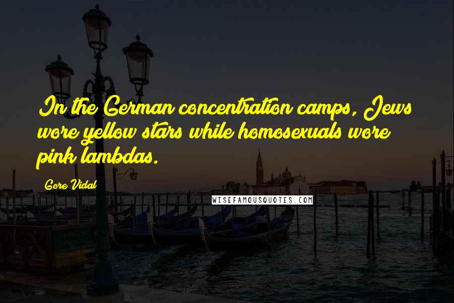 Gore Vidal Quotes: In the German concentration camps, Jews wore yellow stars while homosexuals wore pink lambdas.