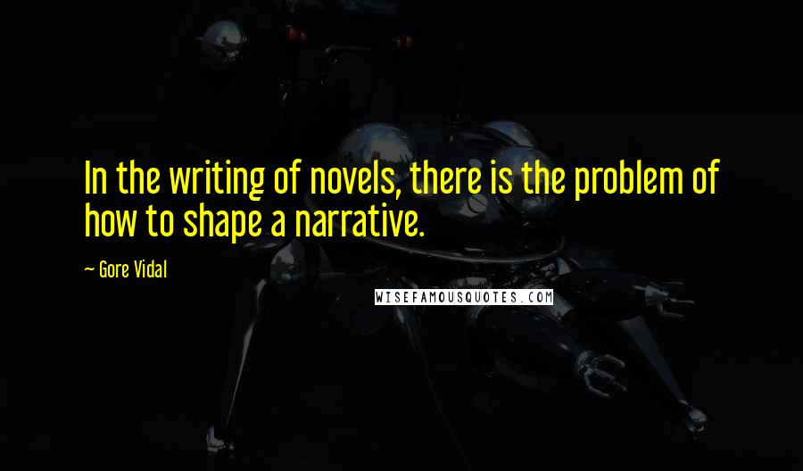 Gore Vidal Quotes: In the writing of novels, there is the problem of how to shape a narrative.