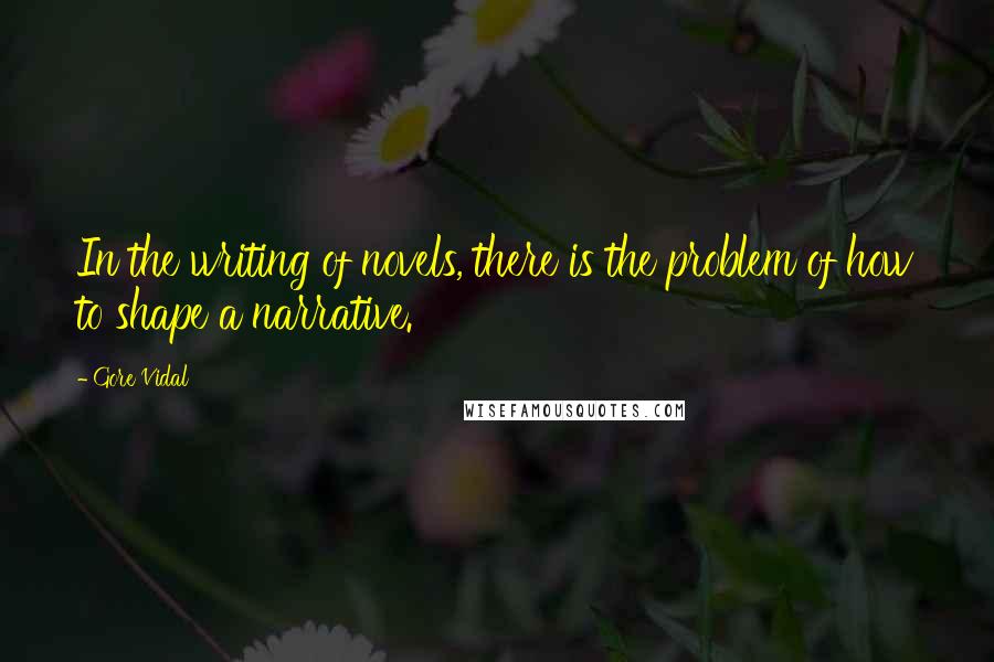 Gore Vidal Quotes: In the writing of novels, there is the problem of how to shape a narrative.