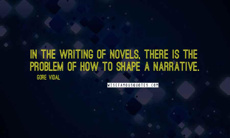 Gore Vidal Quotes: In the writing of novels, there is the problem of how to shape a narrative.