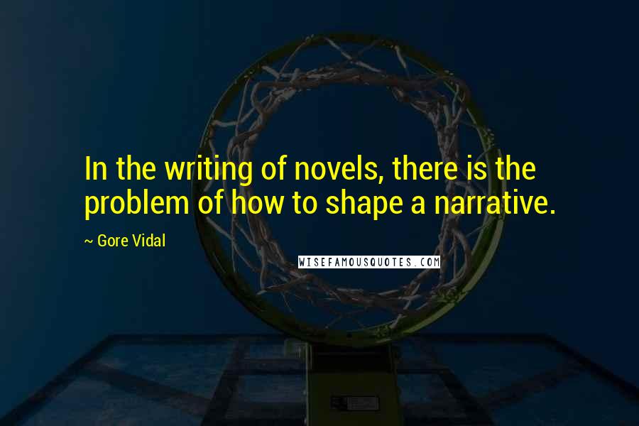 Gore Vidal Quotes: In the writing of novels, there is the problem of how to shape a narrative.