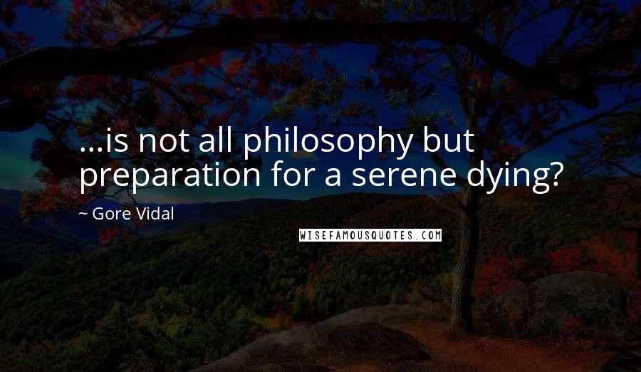 Gore Vidal Quotes: ...is not all philosophy but preparation for a serene dying?